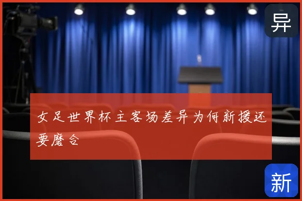 女足世界杯主客场差异为何新援还要磨合