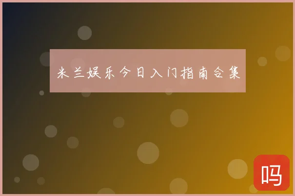 米兰娱乐今日入门指南合集